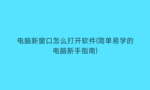 “电脑新窗口怎么打开软件(简单易学的电脑新手指南)