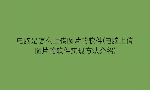 电脑是怎么上传图片的软件(电脑上传图片的软件实现方法介绍)