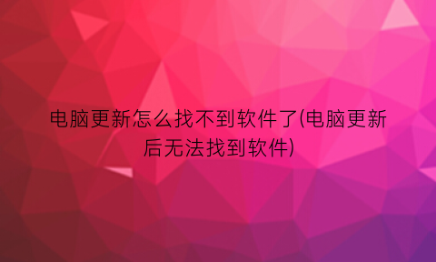“电脑更新怎么找不到软件了(电脑更新后无法找到软件)