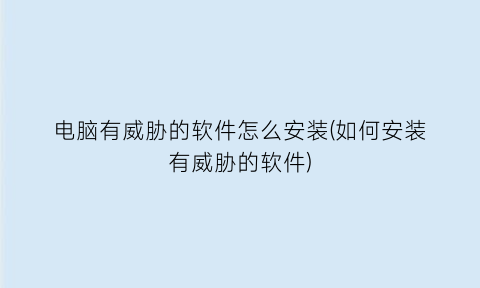 电脑有威胁的软件怎么安装(如何安装有威胁的软件)