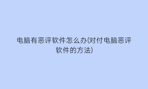 电脑有恶评软件怎么办(对付电脑恶评软件的方法)