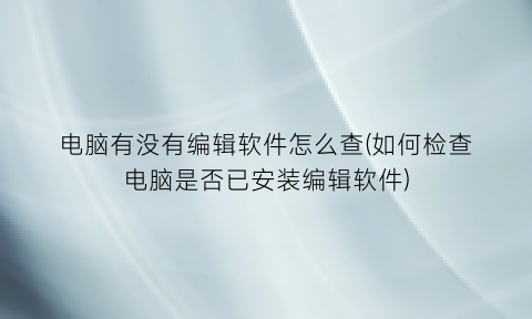 电脑有没有编辑软件怎么查(如何检查电脑是否已安装编辑软件)