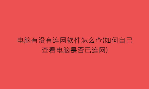 “电脑有没有连网软件怎么查(如何自己查看电脑是否已连网)