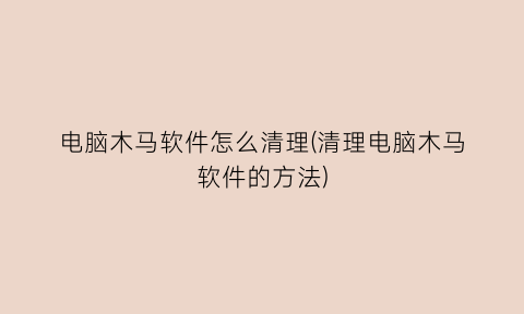 “电脑木马软件怎么清理(清理电脑木马软件的方法)
