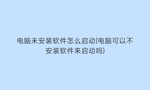 电脑未安装软件怎么启动(电脑可以不安装软件来启动吗)