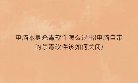 电脑本身杀毒软件怎么退出(电脑自带的杀毒软件该如何关闭)