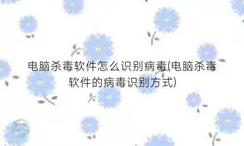 “电脑杀毒软件怎么识别病毒(电脑杀毒软件的病毒识别方式)