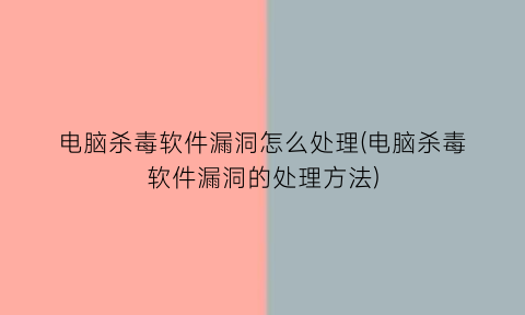 电脑杀毒软件漏洞怎么处理(电脑杀毒软件漏洞的处理方法)