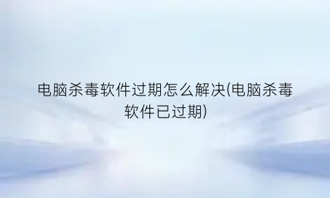 “电脑杀毒软件过期怎么解决(电脑杀毒软件已过期)