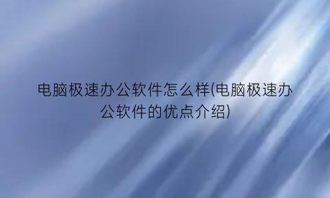 电脑极速办公软件怎么样(电脑极速办公软件的优点介绍)