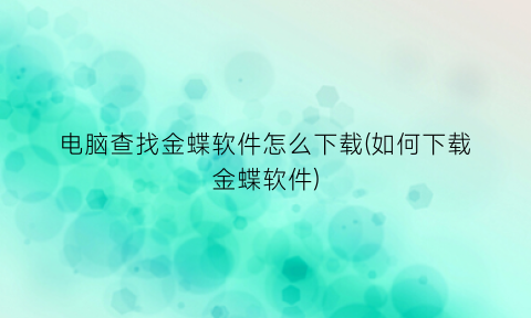 电脑查找金蝶软件怎么下载(如何下载金蝶软件)