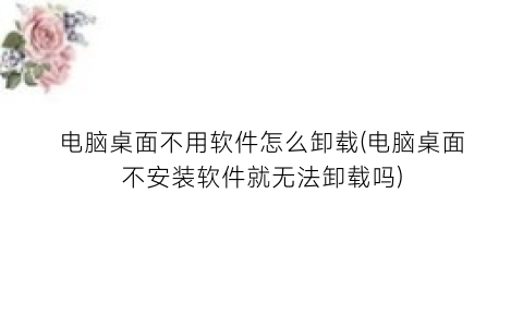 “电脑桌面不用软件怎么卸载(电脑桌面不安装软件就无法卸载吗)
