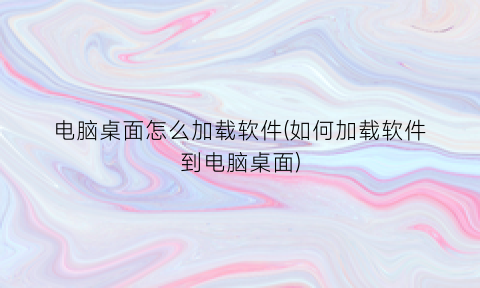 “电脑桌面怎么加载软件(如何加载软件到电脑桌面)
