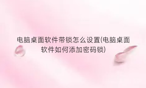 电脑桌面软件带锁怎么设置(电脑桌面软件如何添加密码锁)