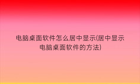 电脑桌面软件怎么居中显示(居中显示电脑桌面软件的方法)