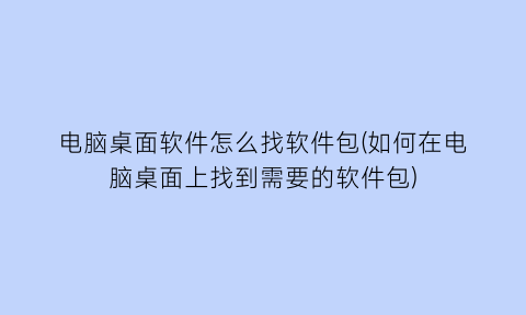 “电脑桌面软件怎么找软件包(如何在电脑桌面上找到需要的软件包)