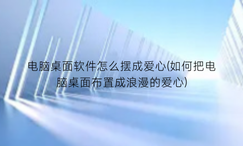 “电脑桌面软件怎么摆成爱心(如何把电脑桌面布置成浪漫的爱心)