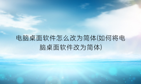 电脑桌面软件怎么改为简体(如何将电脑桌面软件改为简体)