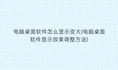 “电脑桌面软件怎么显示变大(电脑桌面软件显示效果调整方法)