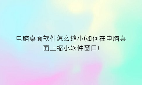 电脑桌面软件怎么缩小(如何在电脑桌面上缩小软件窗口)