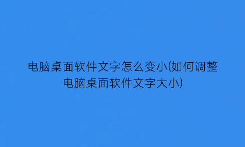 电脑桌面软件文字怎么变小(如何调整电脑桌面软件文字大小)