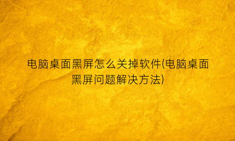 “电脑桌面黑屏怎么关掉软件(电脑桌面黑屏问题解决方法)
