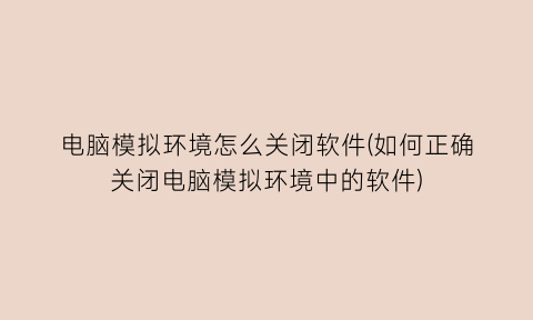 电脑模拟环境怎么关闭软件(如何正确关闭电脑模拟环境中的软件)