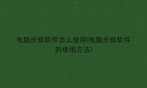 “电脑步频软件怎么使用(电脑步频软件的使用方法)