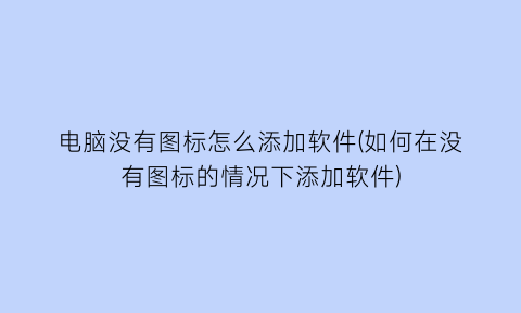 电脑没有图标怎么添加软件(如何在没有图标的情况下添加软件)