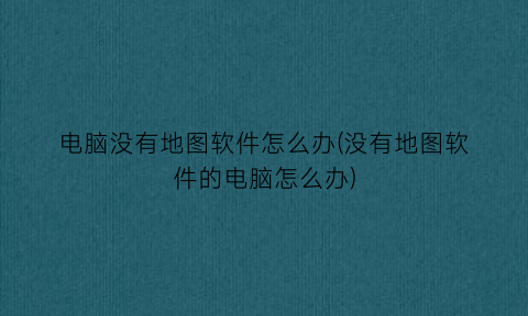 电脑没有地图软件怎么办(没有地图软件的电脑怎么办)