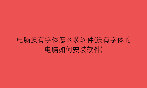 “电脑没有字体怎么装软件(没有字体的电脑如何安装软件)