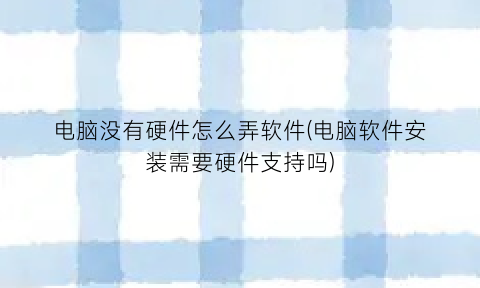 “电脑没有硬件怎么弄软件(电脑软件安装需要硬件支持吗)