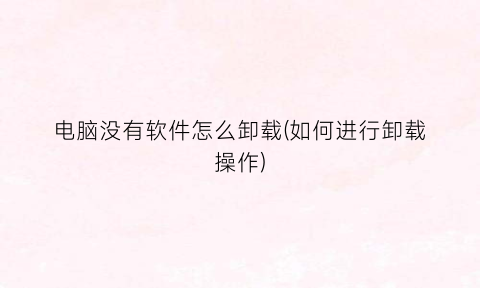 “电脑没有软件怎么卸载(如何进行卸载操作)