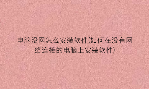 电脑没网怎么安装软件(如何在没有网络连接的电脑上安装软件)