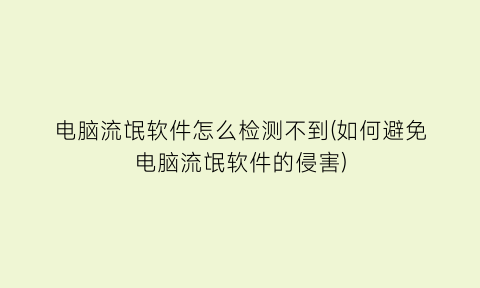 电脑流氓软件怎么检测不到(如何避免电脑流氓软件的侵害)