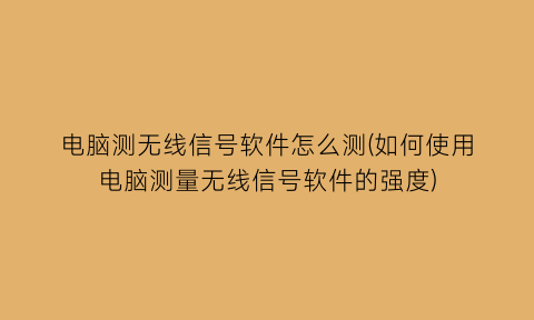 “电脑测无线信号软件怎么测(如何使用电脑测量无线信号软件的强度)