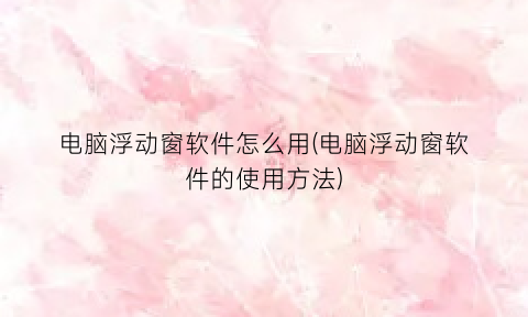 “电脑浮动窗软件怎么用(电脑浮动窗软件的使用方法)