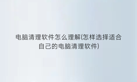 电脑清理软件怎么理解(怎样选择适合自己的电脑清理软件)