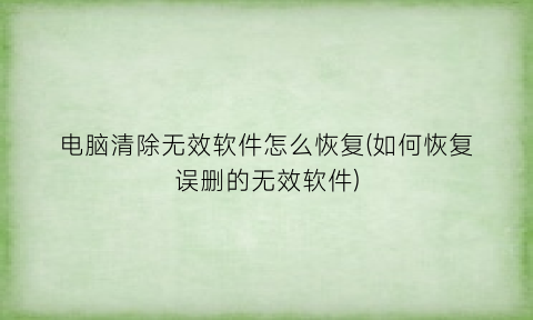 电脑清除无效软件怎么恢复(如何恢复误删的无效软件)