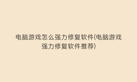 电脑游戏怎么强力修复软件(电脑游戏强力修复软件推荐)