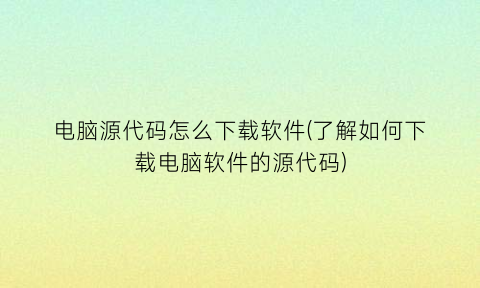 “电脑源代码怎么下载软件(了解如何下载电脑软件的源代码)