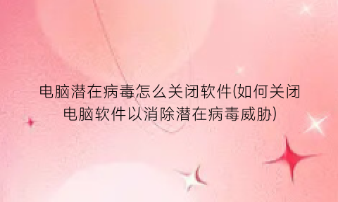 “电脑潜在病毒怎么关闭软件(如何关闭电脑软件以消除潜在病毒威胁)