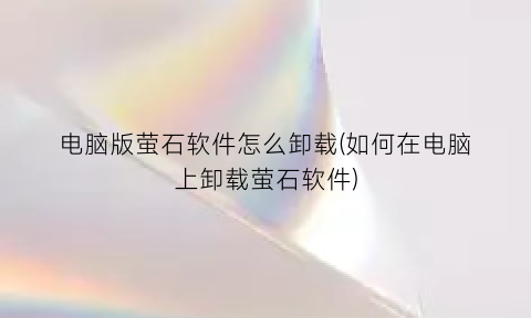 “电脑版萤石软件怎么卸载(如何在电脑上卸载萤石软件)