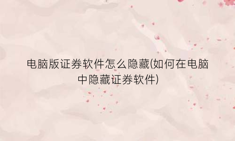 “电脑版证券软件怎么隐藏(如何在电脑中隐藏证券软件)