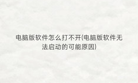 “电脑版软件怎么打不开(电脑版软件无法启动的可能原因)