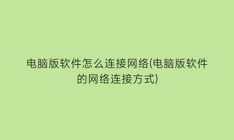 电脑版软件怎么连接网络(电脑版软件的网络连接方式)