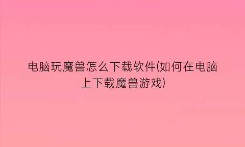 “电脑玩魔兽怎么下载软件(如何在电脑上下载魔兽游戏)