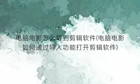 “电脑电影怎么导到剪辑软件(电脑电影如何通过导入功能打开剪辑软件)