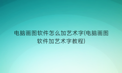“电脑画图软件怎么加艺术字(电脑画图软件加艺术字教程)