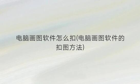 “电脑画图软件怎么扣(电脑画图软件的扣图方法)